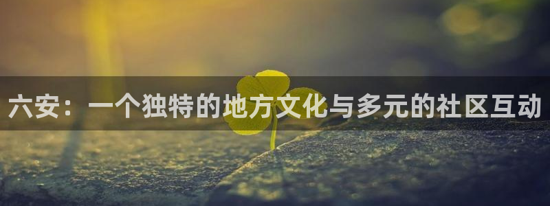 熊猫体育在线：六安：一个独特的地方文化与多元的社区互动