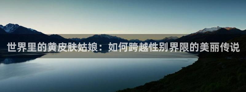 熊猫直播平台官网：世界里的黄皮肤姑娘：如何跨越性别界限的美丽传说