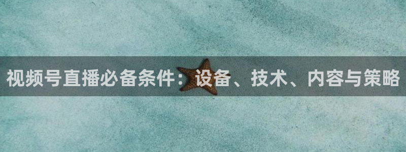 熊猫体育手机版：视频号直播必备条件：设备、技术、内容与策略