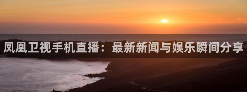 熊猫视频直播在线观看：凤凰卫视手机直播：最新新闻与娱乐瞬间分享